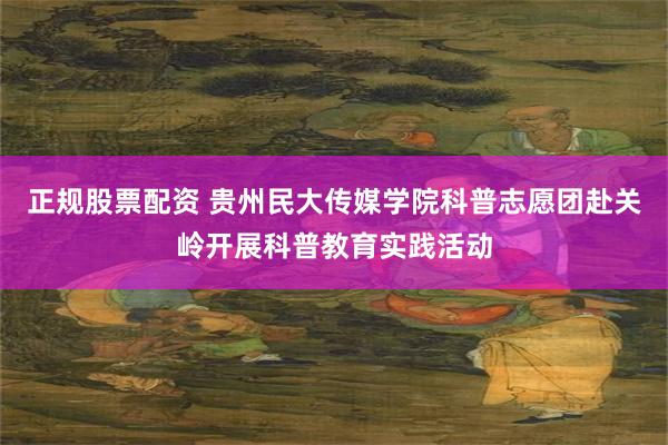 正规股票配资 贵州民大传媒学院科普志愿团赴关岭开展科普教育实践活动