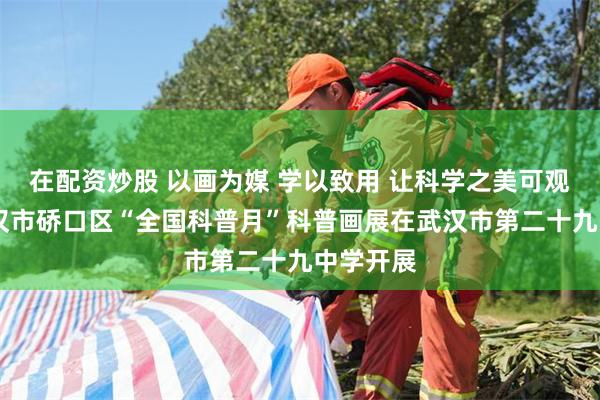 在配资炒股 以画为媒 学以致用 让科学之美可观可感 武汉市硚口区“全国科普月”科普画展在武汉市第二十九中学开展