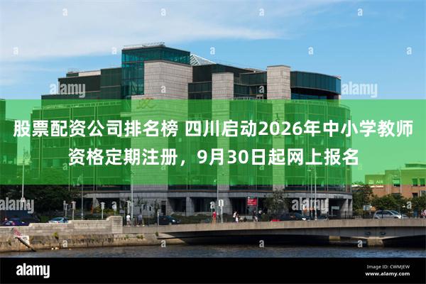 股票配资公司排名榜 四川启动2026年中小学教师资格定期注册，9月30日起网上报名