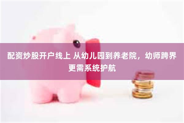 配资炒股开户线上 从幼儿园到养老院，幼师跨界更需系统护航