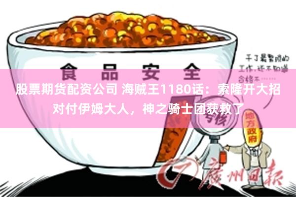 股票期货配资公司 海贼王1180话:索隆开大招对付伊姆大人,神之骑士团获救了
