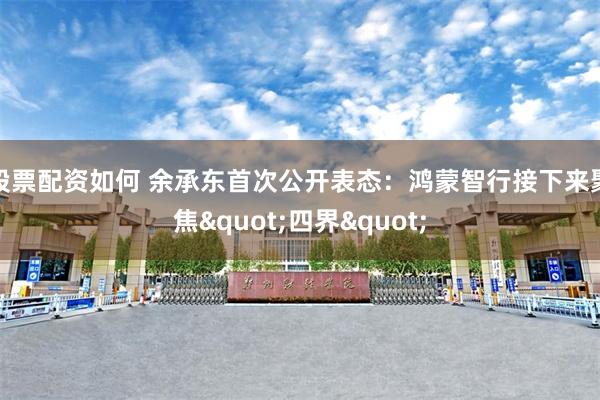 股票配资如何 余承东首次公开表态：鸿蒙智行接下来聚焦"四界"