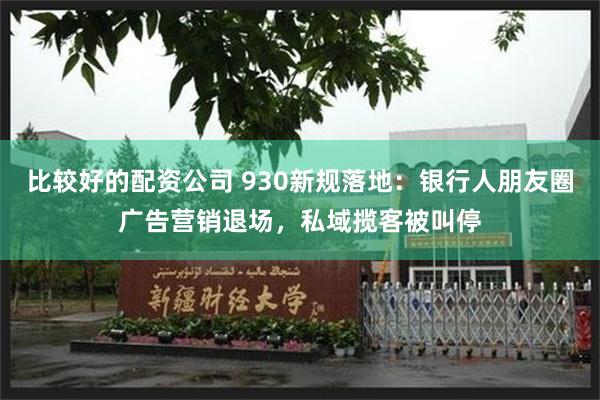 比较好的配资公司 930新规落地：银行人朋友圈广告营销退场，私域揽客被叫停