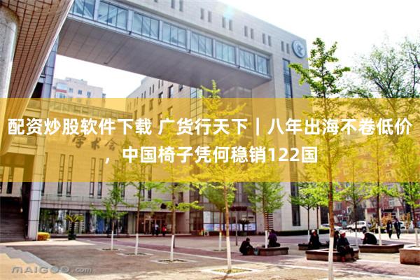 配资炒股软件下载 广货行天下｜八年出海不卷低价，中国椅子凭何稳销122国