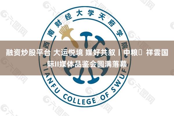 融资炒股平台 大运悦境 媒好共叙丨中粮・祥雲国际II媒体品鉴会圆满落幕