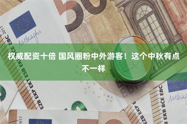 权威配资十倍 国风圈粉中外游客！这个中秋有点不一样