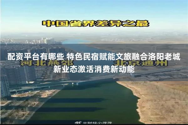 配资平台有哪些 特色民宿赋能文旅融合洛阳老城新业态激活消费新动能