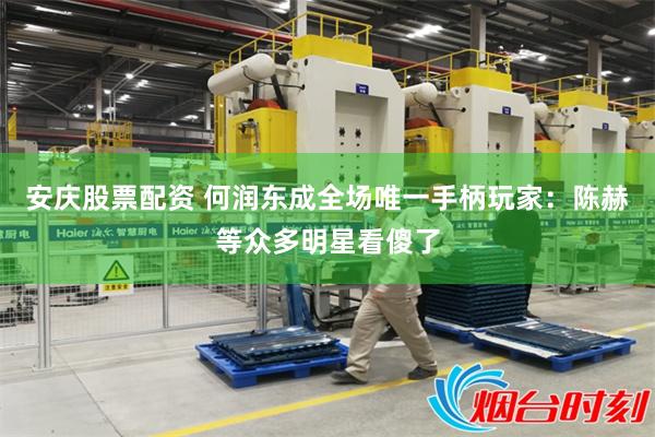 安庆股票配资 何润东成全场唯一手柄玩家：陈赫等众多明星看傻了