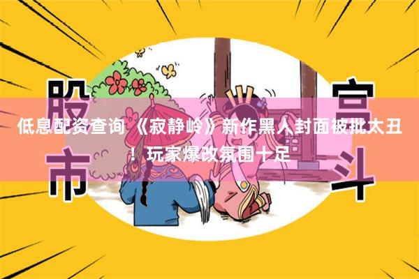 低息配资查询 《寂静岭》新作黑人封面被批太丑！玩家爆改氛围十足