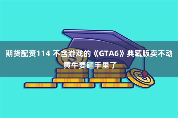 期货配资114 不含游戏的《GTA6》典藏版卖不动 黄牛要砸手里了