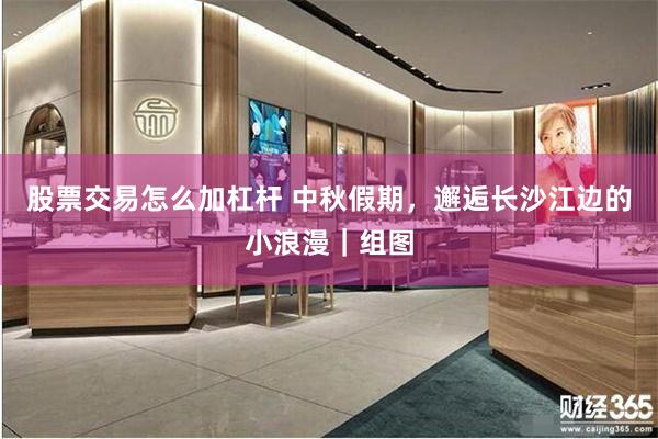 股票交易怎么加杠杆 中秋假期，邂逅长沙江边的小浪漫｜组图