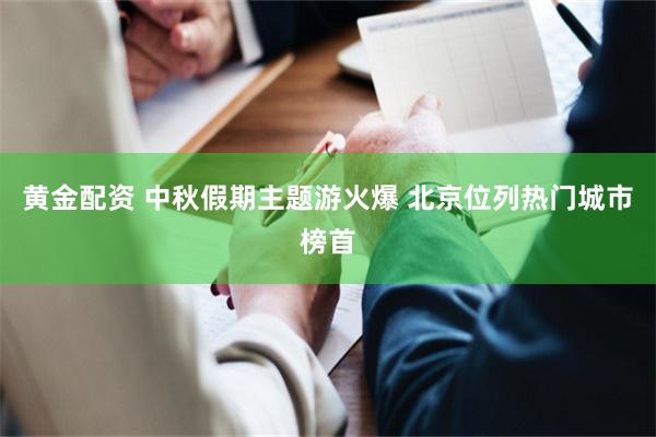 黄金配资 中秋假期主题游火爆 北京位列热门城市榜首