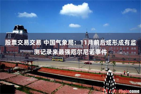 股票交易交易 中国气象局：11月前后或形成有监测记录来最强厄尔尼诺事件