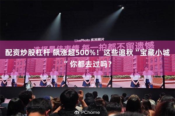 配资炒股杠杆 飙涨超500%！这些追秋“宝藏小城”你都去过吗？