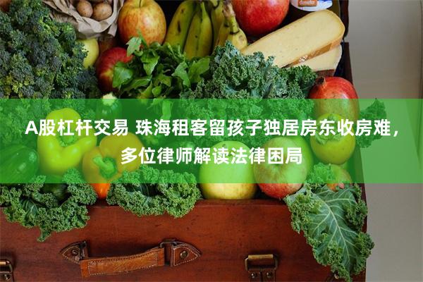 A股杠杆交易 珠海租客留孩子独居房东收房难，多位律师解读法律困局