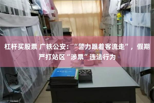 杠杆买股票 广铁公安：“警力跟着客流走”，假期严打站区“涉票”违法行为