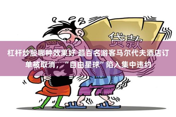 杠杆炒股哪种效果好 超百名游客马尔代夫酒店订单被取消，“自由星球”陷入集中违约