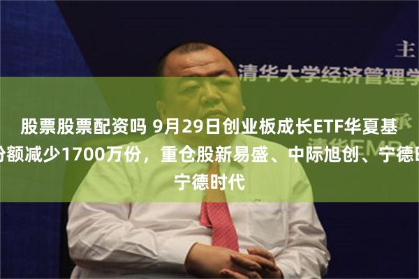 股票股票配资吗 9月29日创业板成长ETF华夏基金份额减少1700万份，重仓股新易盛、中际旭创、宁德时代
