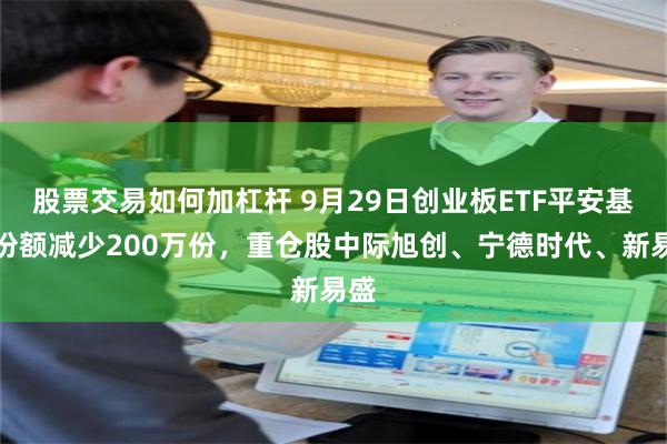 股票交易如何加杠杆 9月29日创业板ETF平安基金份额减少200万份，重仓股中际旭创、宁德时代、新易盛
