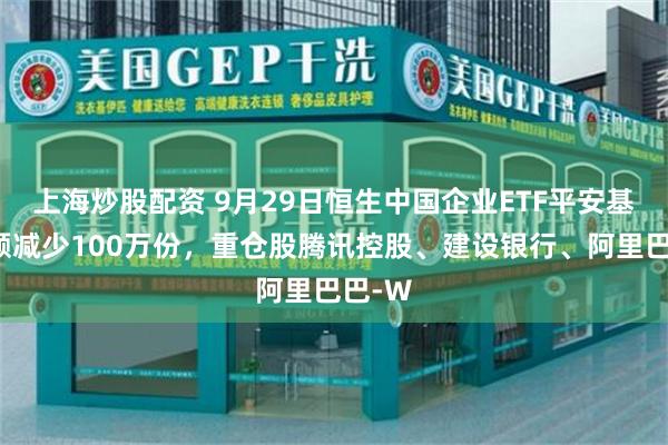 上海炒股配资 9月29日恒生中国企业ETF平安基金份额减少100万份，重仓股腾讯控股、建设银行、阿里巴巴-W