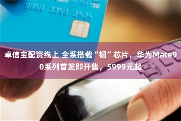 卓信宝配资线上 全系搭载“韬”芯片，华为Mate90系列首发即开售，5999元起