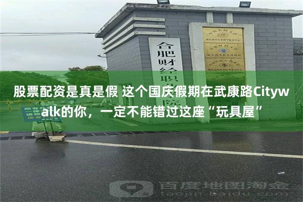 股票配资是真是假 这个国庆假期在武康路Citywalk的你，一定不能错过这座“玩具屋”