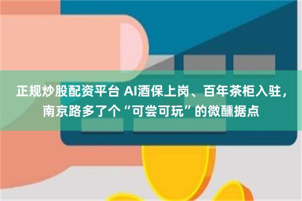 正规炒股配资平台 AI酒保上岗、百年茶柜入驻，南京路多了个“可尝可玩”的微醺据点