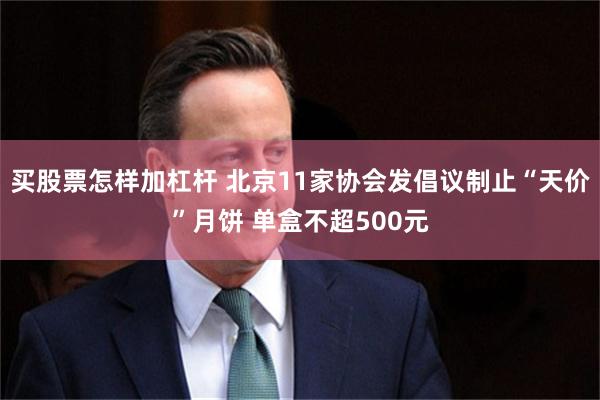 买股票怎样加杠杆 北京11家协会发倡议制止“天价”月饼 单盒不超500元