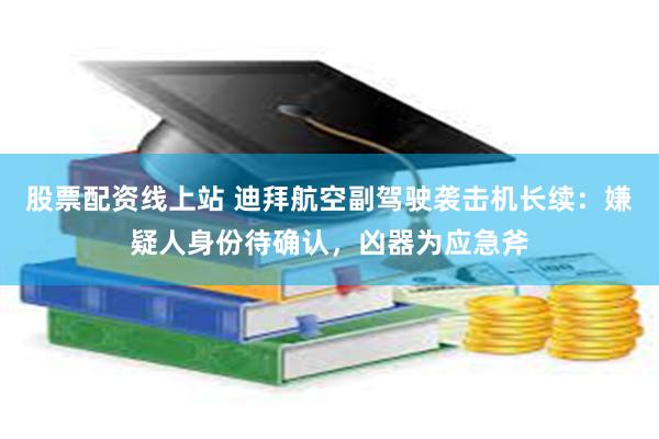 股票配资线上站 迪拜航空副驾驶袭击机长续：嫌疑人身份待确认，凶器为应急斧