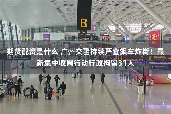期货配资是什么 广州交警持续严查飙车炸街！最新集中收网行动行政拘留31人