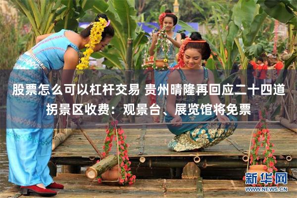股票怎么可以杠杆交易 贵州晴隆再回应二十四道拐景区收费：观景台、展览馆将免票