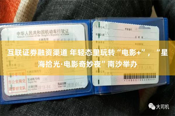 互联证劵融资渠道 年轻态里玩转“电影+”，“星海拾光·电影奇妙夜”南沙举办