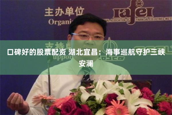 口碑好的股票配资 湖北宜昌：海事巡航守护三峡安澜