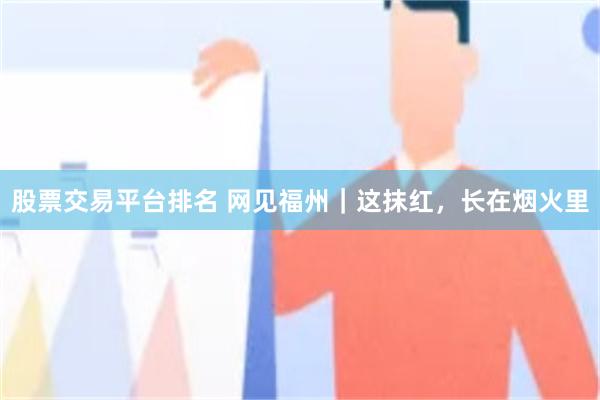 股票交易平台排名 网见福州｜这抹红，长在烟火里