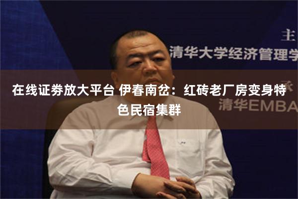 在线证劵放大平台 伊春南岔:红砖老厂房变身特色民宿集群