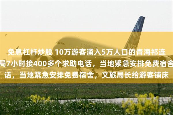 免息杠杆炒股 10万游客涌入5万人口的青海祁连县城致酒店满房,文旅局7小时接400多个求助电话,当地紧急安排免费宿舍,文旅局长给游客铺床