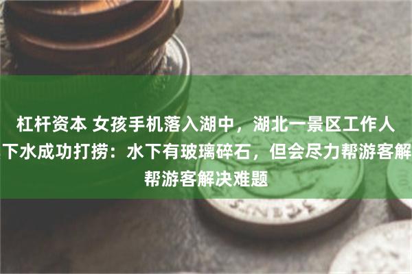 杠杆资本 女孩手机落入湖中，湖北一景区工作人员摸黑下水成功打捞：水下有玻璃碎石，但会尽力帮游客解决难题