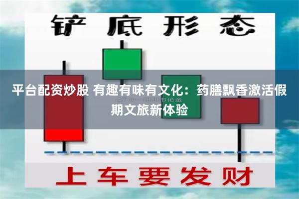 平台配资炒股 有趣有味有文化：药膳飘香激活假期文旅新体验