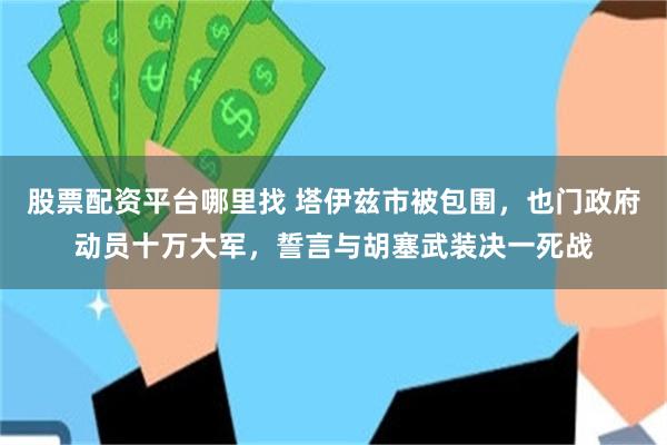 股票配资平台哪里找 塔伊兹市被包围，也门政府动员十万大军，誓言与胡塞武装决一死战