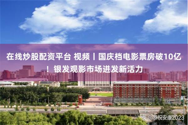 在线炒股配资平台 视频丨国庆档电影票房破10亿！银发观影市场迸发新活力