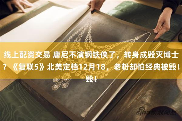 线上配资交易 唐尼不演钢铁侠了,转身成毁灭博士?《复联5》北美定档12月18,老粉却怕经典被毁!