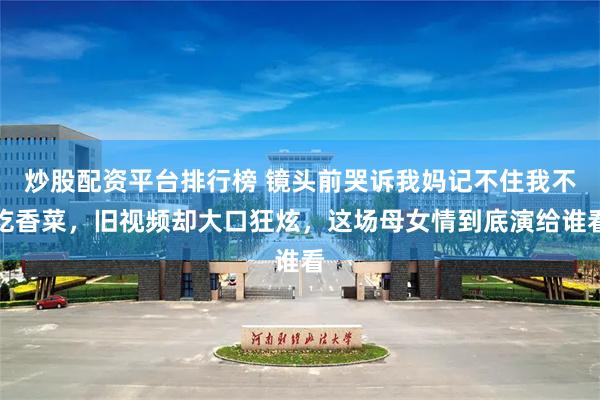 炒股配资平台排行榜 镜头前哭诉我妈记不住我不吃香菜，旧视频却大口狂炫，这场母女情到底演给谁看