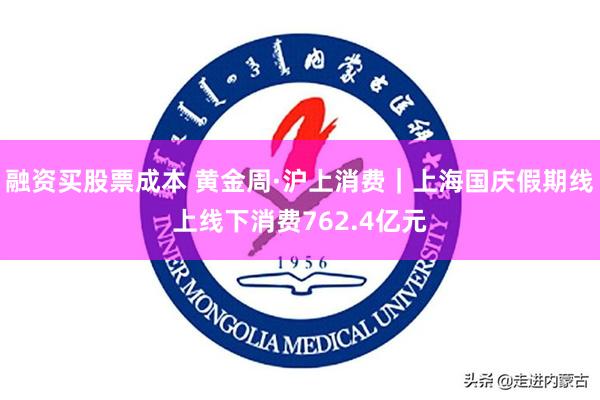 融资买股票成本 黄金周·沪上消费｜上海国庆假期线上线下消费762.4亿元