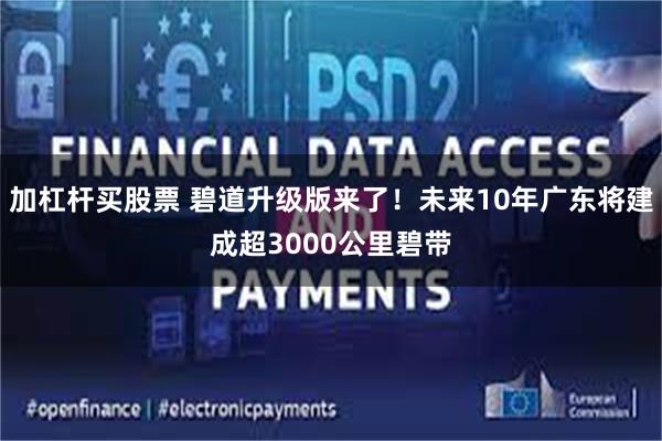 加杠杆买股票 碧道升级版来了！未来10年广东将建成超3000公里碧带