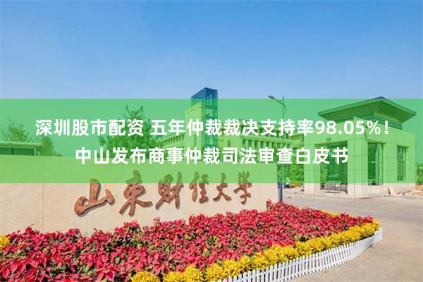 深圳股市配资 五年仲裁裁决支持率98.05%！中山发布商事仲裁司法审查白皮书