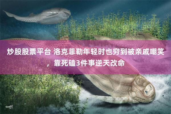 炒股股票平台 洛克菲勒年轻时也穷到被亲戚嘲笑，靠死磕3件事逆天改命
