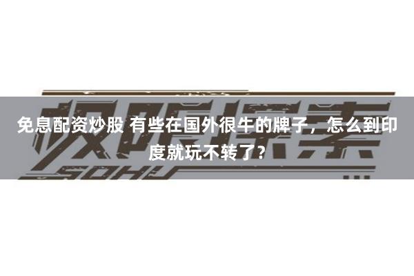 免息配资炒股 有些在国外很牛的牌子，怎么到印度就玩不转了？