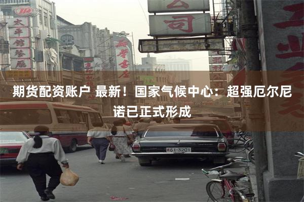 期货配资账户 最新！国家气候中心：超强厄尔尼诺已正式形成