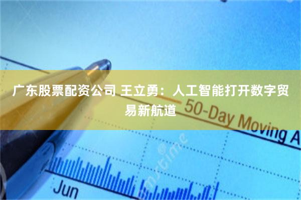 广东股票配资公司 王立勇：人工智能打开数字贸易新航道