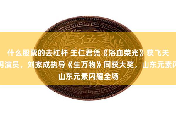 什么股票的去杠杆 王仁君凭《浴血荣光》获飞天奖优秀男演员，刘家成执导《生万物》同获大奖，山东元素闪耀全场